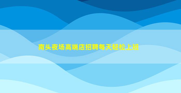 南头夜场高端店招聘每天轻松上班